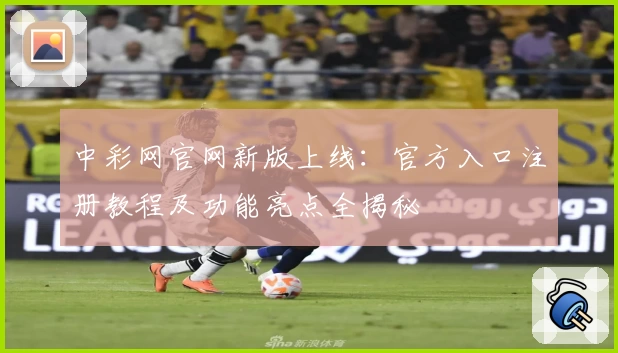 中彩网官网新版上线:官方入口注册教程及功能亮点全揭秘