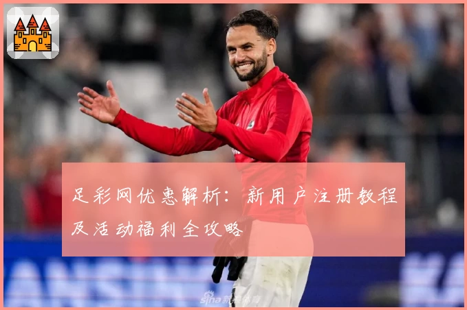 足彩网优惠解析：新用户注册教程及活动福利全攻略