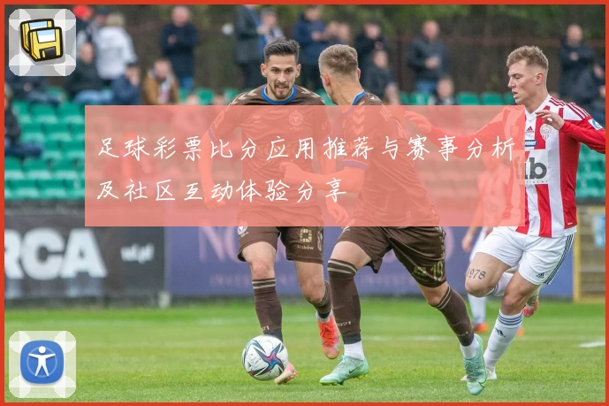 足球彩票比分应用推荐与赛事分析及社区互动体验分享