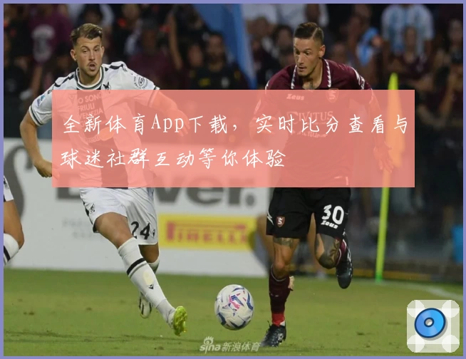 全新体育App下载，实时比分查看与球迷社群互动等你体验