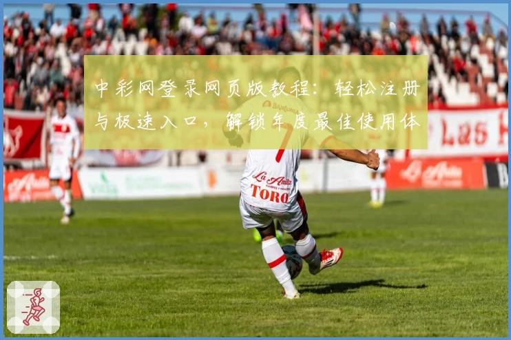 中彩网登录网页版教程：轻松注册与极速入口，解锁年度最佳使用体验