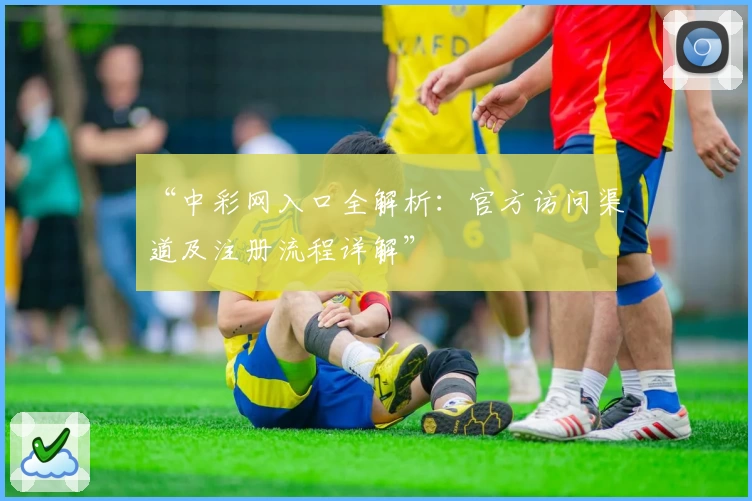 “中彩网入口全解析：官方访问渠道及注册流程详解”