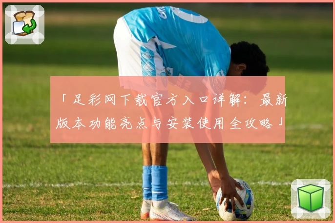 「足彩网下载官方入口详解：最新版本功能亮点与安装使用全攻略」