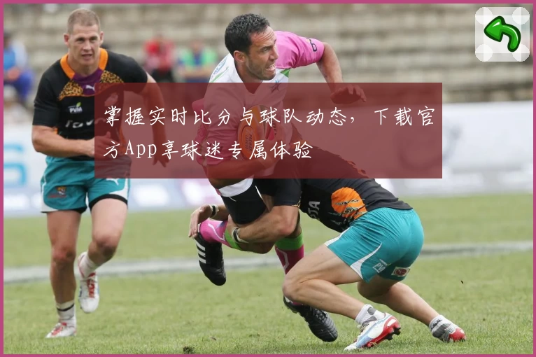 掌握实时比分与球队动态,下载官方App享球迷专属体验