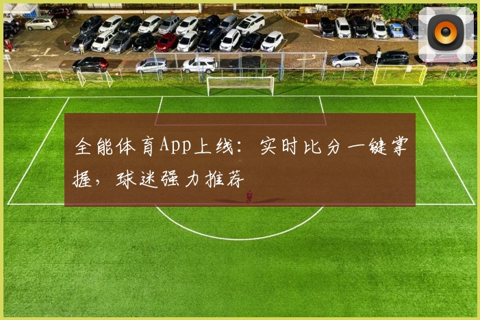 全能体育App上线：实时比分一键掌握，球迷强力推荐