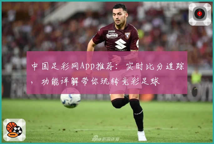 中国足彩网App推荐：实时比分追踪，功能详解带你玩转竞彩足球