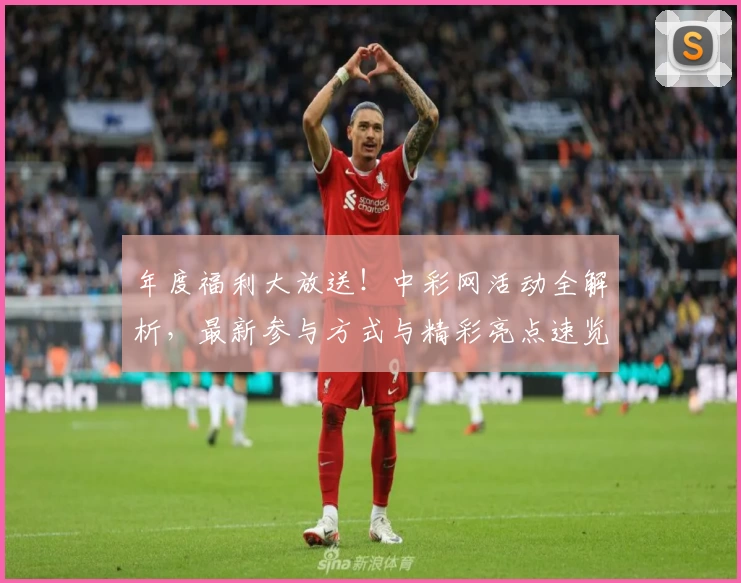 年度福利大放送！中彩网活动全解析，最新参与方式与精彩亮点速览