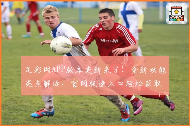 足彩网APP版本更新来了！全新功能亮点解读，官网极速入口轻松获取