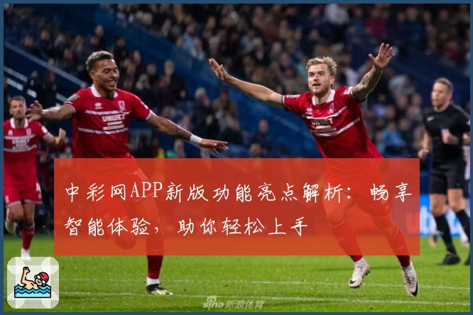 中彩网APP新版功能亮点解析：畅享智能体验，助你轻松上手