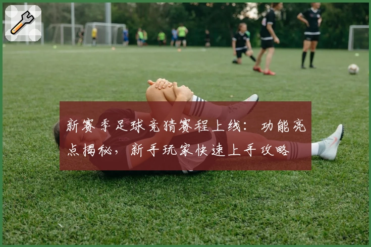 新赛季足球竞猜赛程上线：功能亮点揭秘，新手玩家快速上手攻略