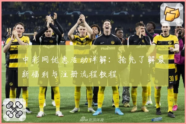 中彩网优惠活动详解：抢先了解最新福利与注册流程教程